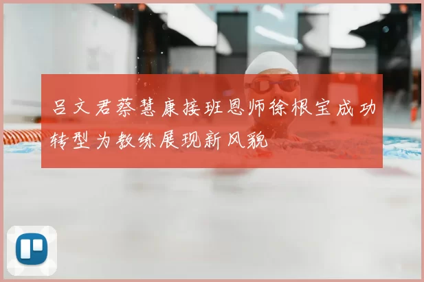 吕文君蔡慧康接班恩师徐根宝成功转型为教练展现新风貌