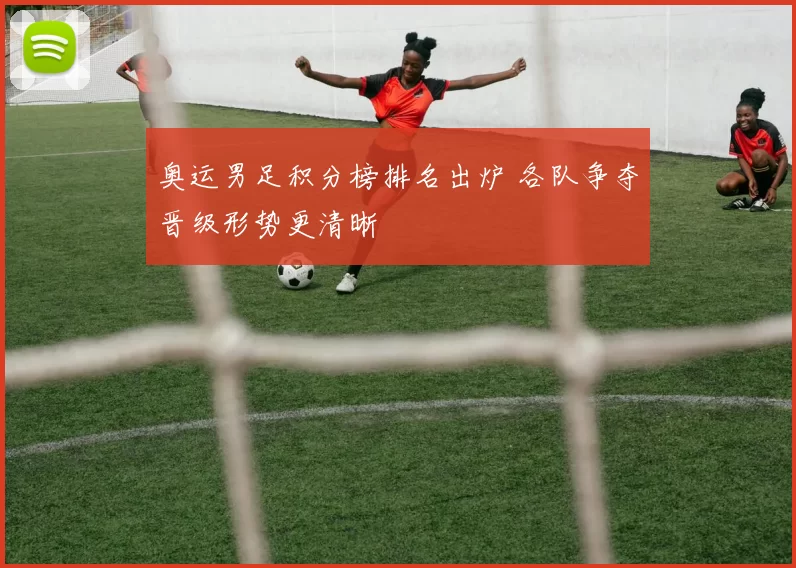 奥运男足积分榜排名出炉 各队争夺晋级形势更清晰