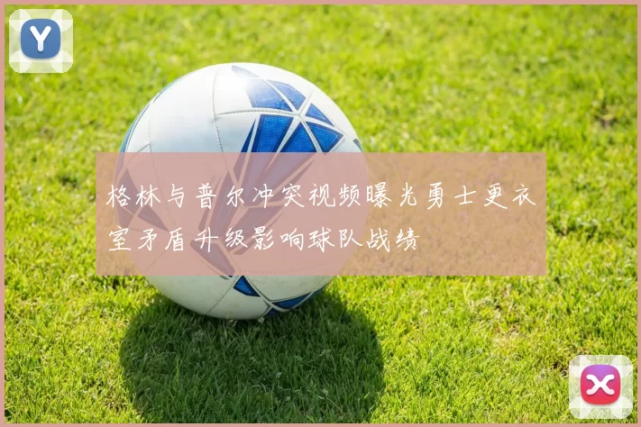 格林与普尔冲突视频曝光勇士更衣室矛盾升级影响球队战绩