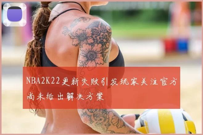 NBA2K22更新失败引发玩家关注官方尚未给出解决方案