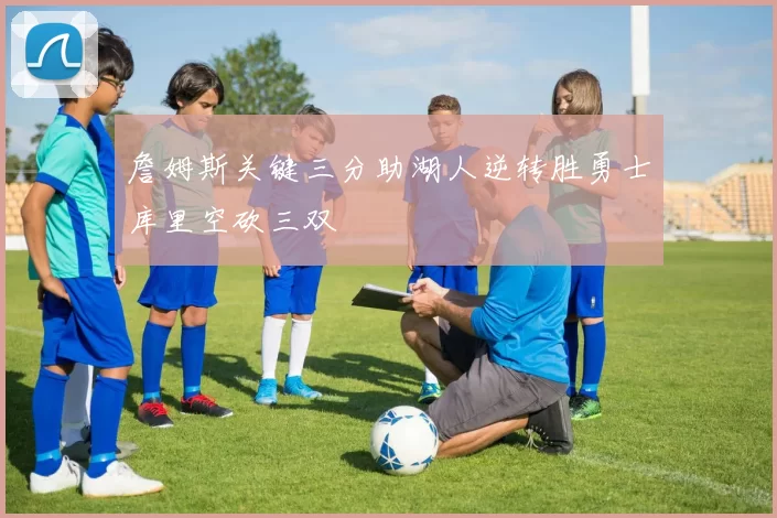 詹姆斯关键三分助湖人逆转胜勇士库里空砍三双
