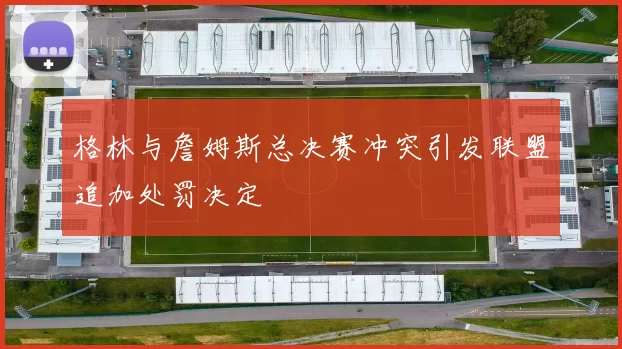 格林与詹姆斯总决赛冲突引发联盟追加处罚决定
