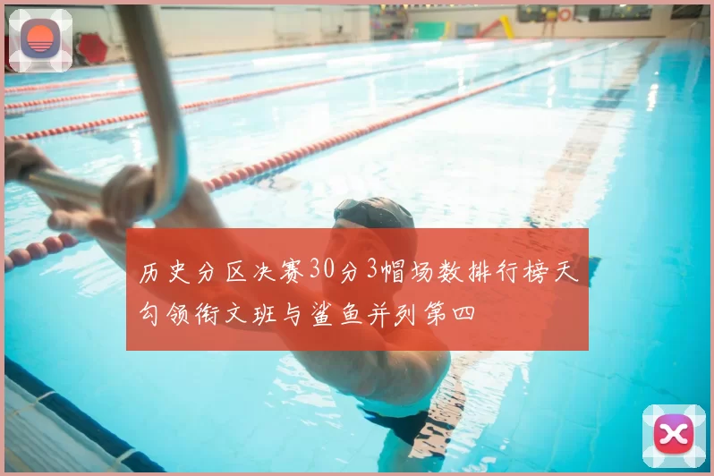 历史分区决赛30分3帽场数排行榜天勾领衔文班与鲨鱼并列第四