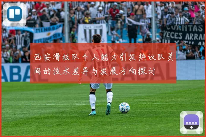 西安滑板队个人能力引发热议队员间的技术差异与发展方向探讨