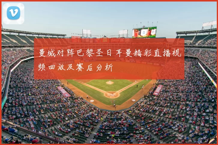曼城对阵巴黎圣日耳曼精彩直播视频回放及赛后分析