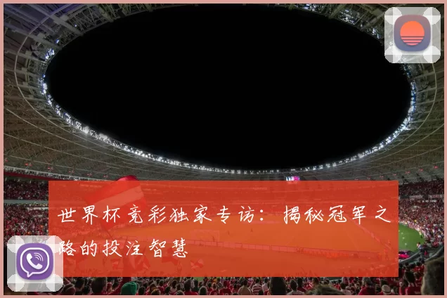 世界杯竞彩独家专访：揭秘冠军之路的投注智慧