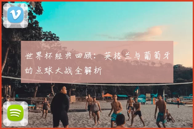 世界杯经典回顾：英格兰与葡萄牙的点球大战全解析