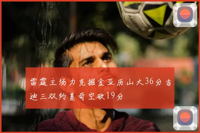 雷霆主场力克掘金亚历山大36分吉迪三双约基奇空砍19分