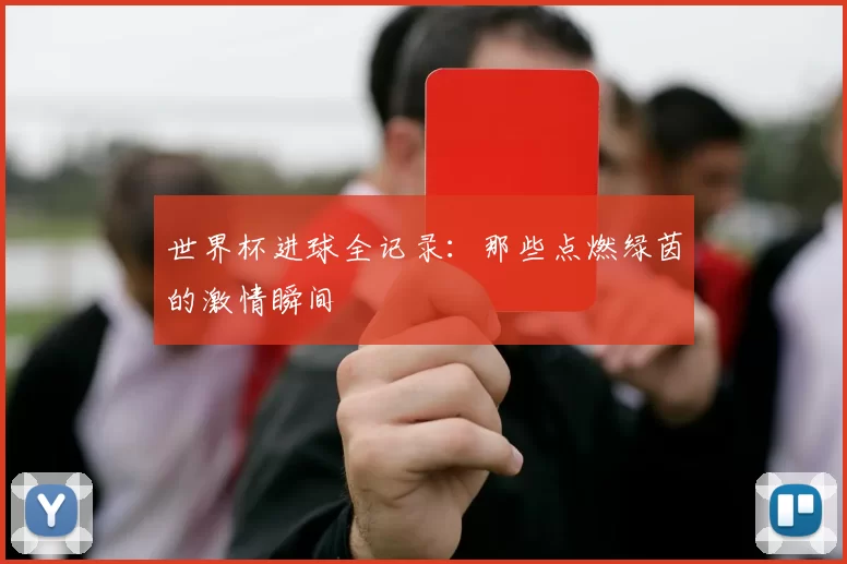 世界杯进球全记录:那些点燃绿茵的激情瞬间