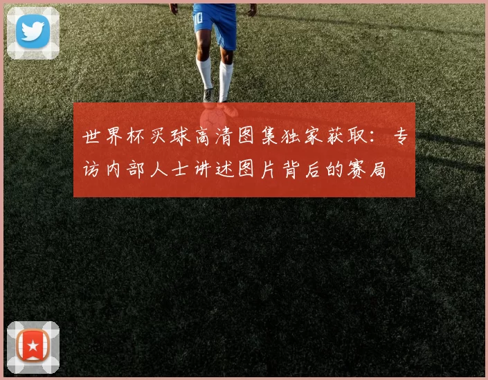 世界杯买球高清图集独家获取：专访内部人士讲述图片背后的赛局
