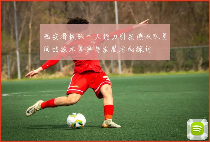 西安滑板队个人能力引发热议队员间的技术差异与发展方向探讨