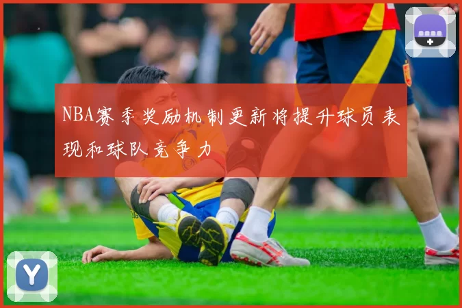 NBA赛季奖励机制更新将提升球员表现和球队竞争力