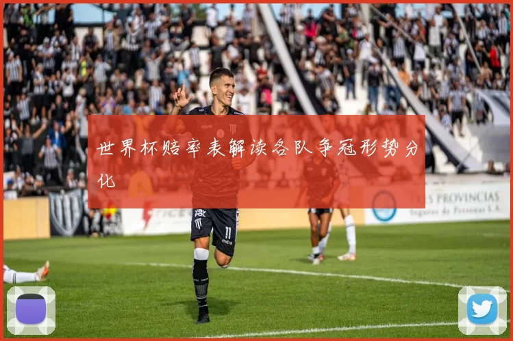 世界杯赔率表解读各队争冠形势分化