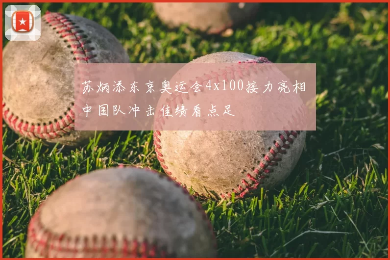 苏炳添东京奥运会4x100接力亮相 中国队冲击佳绩看点足
