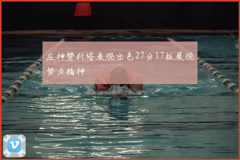 庄神赞科塔表现出色27分17板展现努力精神