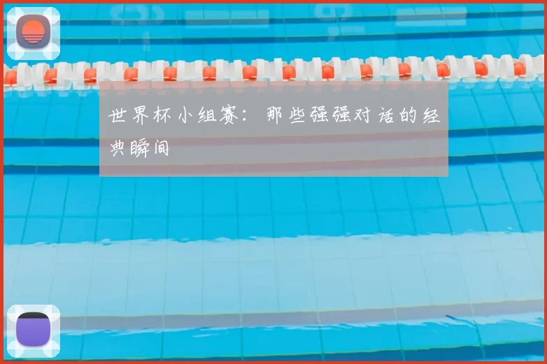 世界杯小组赛:那些强强对话的经典瞬间