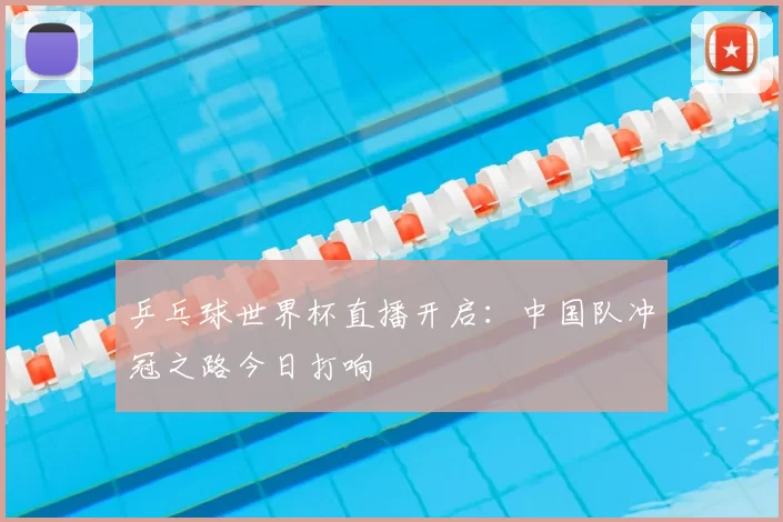 乒乓球世界杯直播开启：中国队冲冠之路今日打响