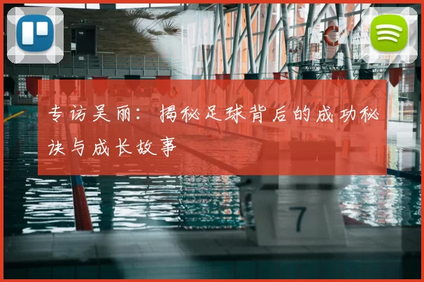 专访吴丽:揭秘足球背后的成功秘诀与成长故事