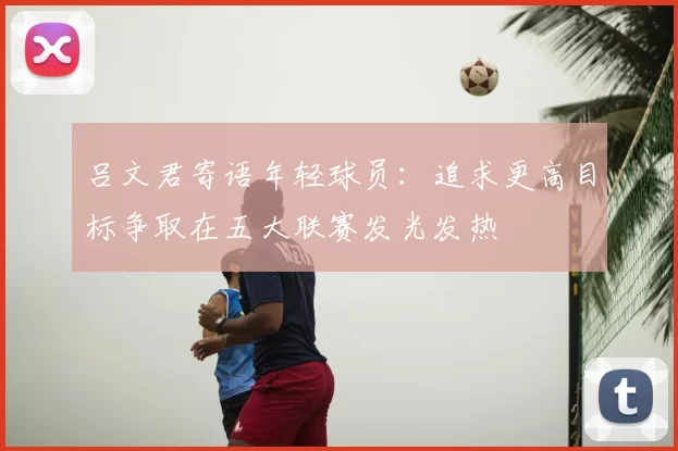吕文君寄语年轻球员:追求更高目标争取在五大联赛发光发热