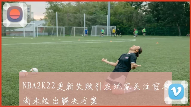 NBA2K22更新失败引发玩家关注官方尚未给出解决方案